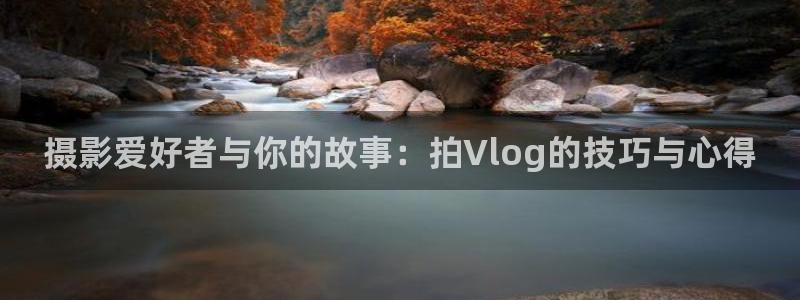 糖心最新入口：摄影爱好者与你的故事：拍Vlog的技巧与心得